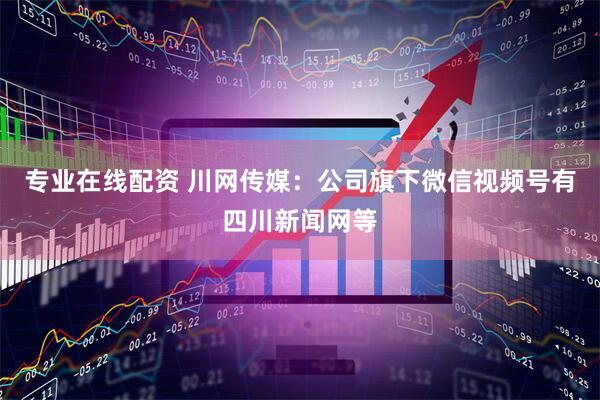 专业在线配资 川网传媒：公司旗下微信视频号有四川新闻网等