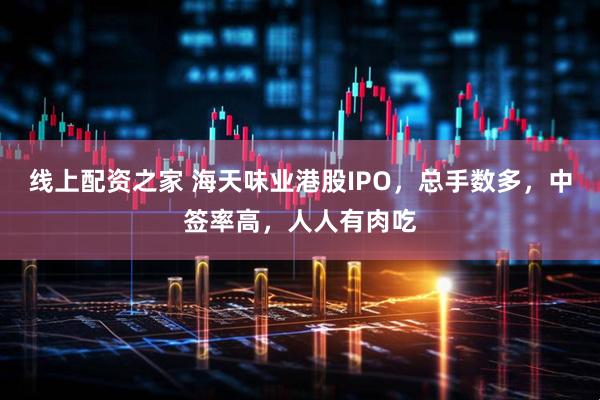 线上配资之家 海天味业港股IPO，总手数多，中签率高，人人有肉吃