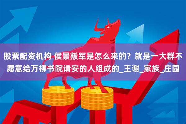 股票配资机构 侯景叛军是怎么来的？就是一大群不愿意给万柳书院请安的人组成的_王谢_家族_庄园