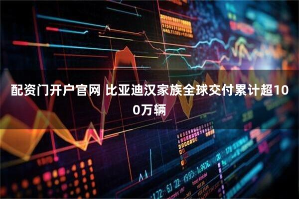 配资门开户官网 比亚迪汉家族全球交付累计超100万辆
