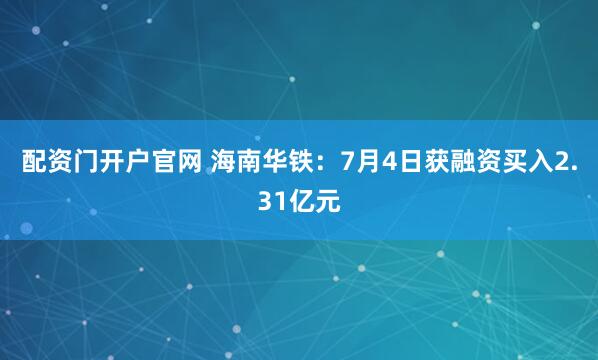 配资门开户官网 海南华铁：7月4日获融资买入2.31亿元