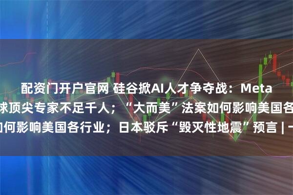配资门开户官网 硅谷掀AI人才争夺战：Meta开四年3亿美元薪酬，全球顶尖专家不足千人；“大而美”法案如何影响美国各行业；日本驳斥“毁灭性地震”预言 | 一周国际财经