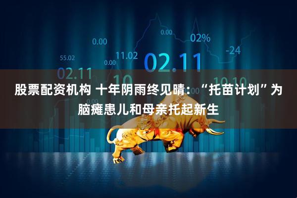 股票配资机构 十年阴雨终见晴：“托苗计划”为脑瘫患儿和母亲托起新生