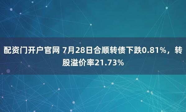 配资门开户官网 7月28日合顺转债下跌0.81%，转股溢价率21.73%