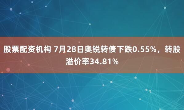 股票配资机构 7月28日奥锐转债下跌0.55%，转股溢价率34.81%