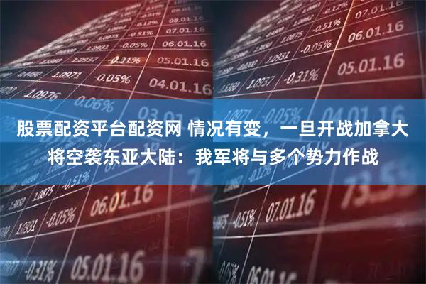 股票配资平台配资网 情况有变，一旦开战加拿大将空袭东亚大陆：我军将与多个势力作战