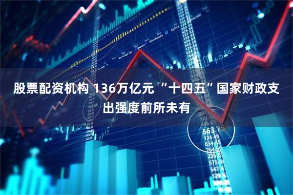 股票配资机构 136万亿元 “十四五”国家财政支出强度前所未有