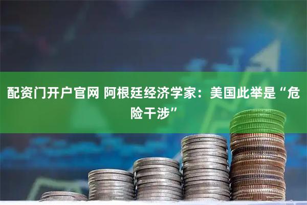 配资门开户官网 阿根廷经济学家：美国此举是“危险干涉”