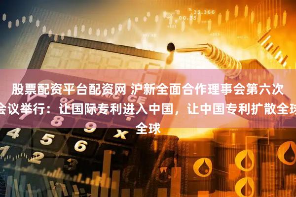 股票配资平台配资网 沪新全面合作理事会第六次会议举行：让国际专利进入中国，让中国专利扩散全球