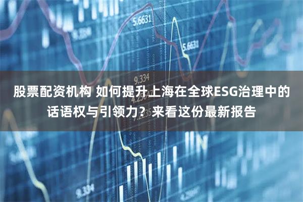 股票配资机构 如何提升上海在全球ESG治理中的话语权与引领力？来看这份最新报告