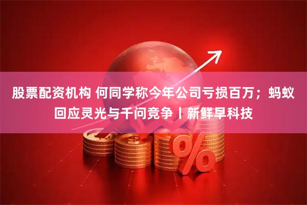 股票配资机构 何同学称今年公司亏损百万；蚂蚁回应灵光与千问竞争丨新鲜早科技
