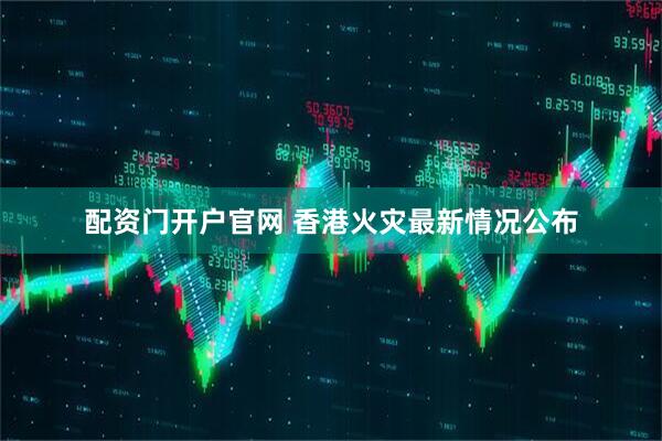 配资门开户官网 香港火灾最新情况公布