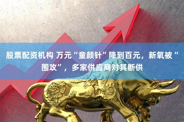股票配资机构 万元“童颜针”降到百元，新氧被“围攻”，多家供应商对其断供