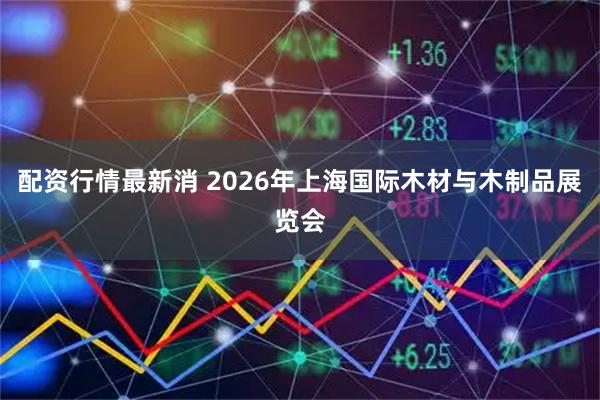 配资行情最新消 2026年上海国际木材与木制品展览会