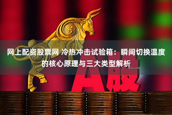 网上配资股票网 冷热冲击试验箱：瞬间切换温度的核心原理与三大类型解析