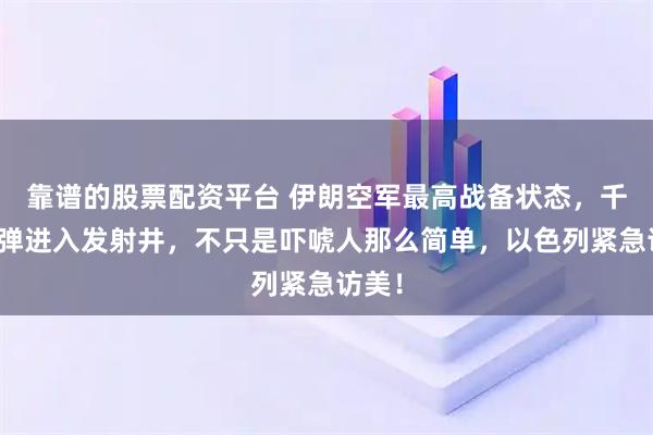靠谱的股票配资平台 伊朗空军最高战备状态，千枚导弹进入发射井，不只是吓唬人那么简单，以色列紧急访美！